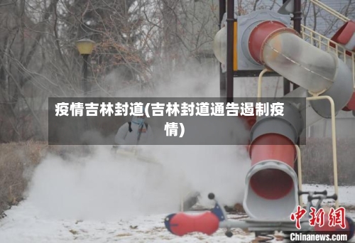 疫情吉林封道(吉林封道通告遏制疫情)