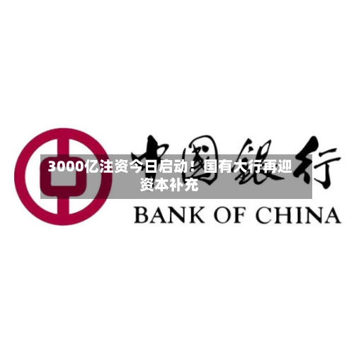 3000亿注资今日启动！国有大行再迎资本补充