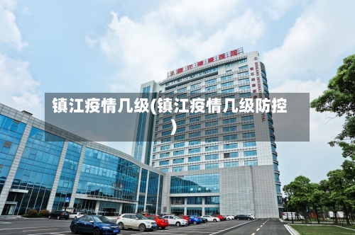 镇江疫情几级(镇江疫情几级防控)