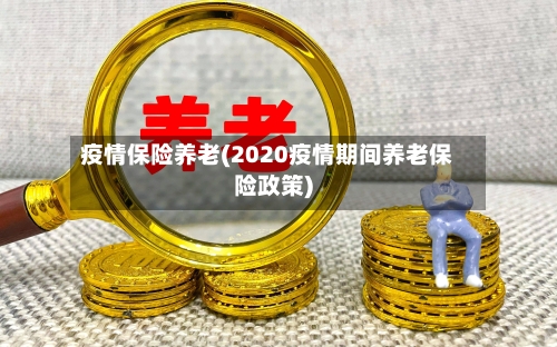 疫情保险养老(2020疫情期间养老保险政策)