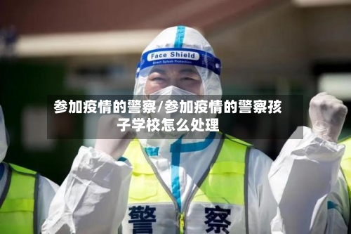 参加疫情的警察/参加疫情的警察孩子学校怎么处理