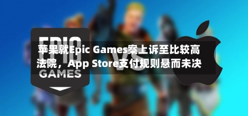 苹果就Epic Games案上诉至比较高
法院,App Store支付规则悬而未决