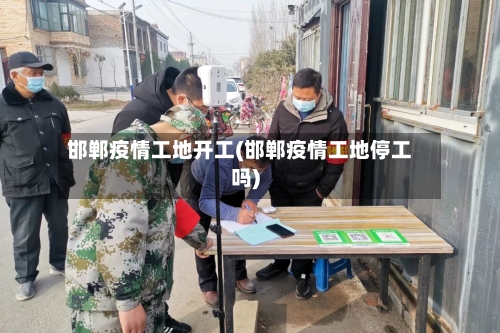 邯郸疫情工地开工(邯郸疫情工地停工吗)