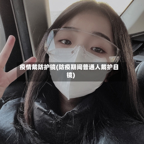 疫情戴防护镜(防疫期间普通人戴护目镜)