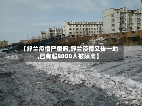 【舒兰疫情严重吗,舒兰疫情又传一地,已有超8000人被隔离】