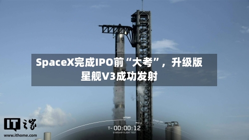 SpaceX完成IPO前“大考”,升级版星舰V3成功发射