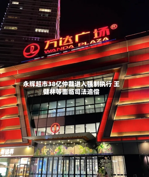 永辉超市38亿仲裁进入强制执行 王健林等面临司法追偿
