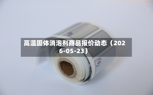 高温固体消泡剂商品报价动态（2026-05-23）