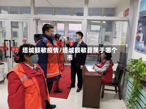 塔城额敏疫情/塔城额敏县属于哪个市