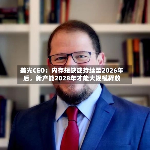 美光CEO：内存短缺或持续至2026年后，新产能2028年才能大规模释放