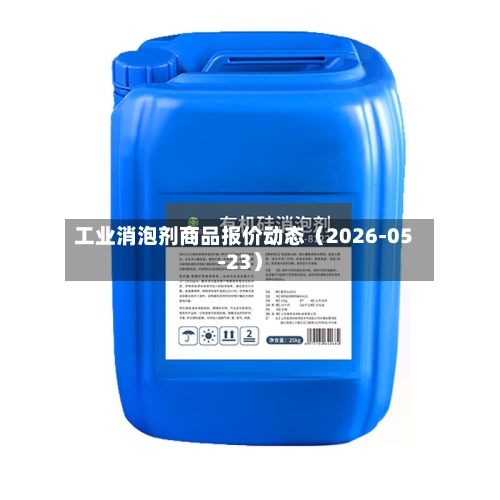 工业消泡剂商品报价动态（2026-05-23）