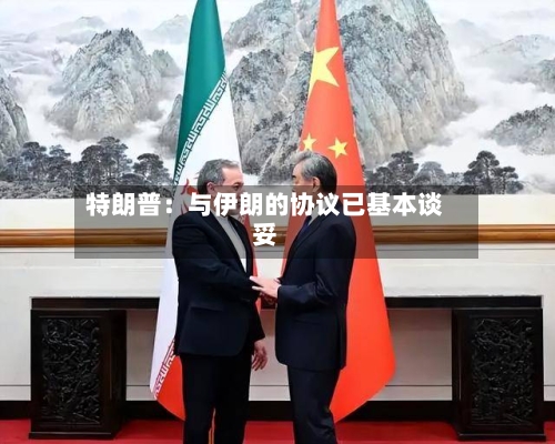 特朗普:与伊朗的协议已基本谈妥