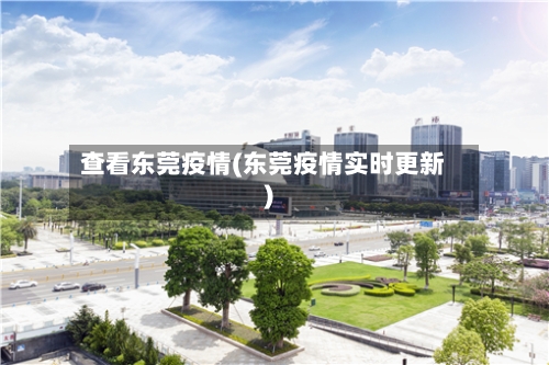 查看东莞疫情(东莞疫情实时更新)