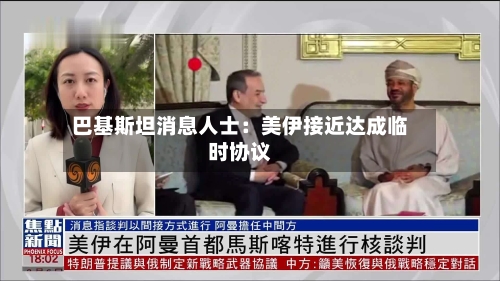 巴基斯坦消息人士：美伊接近达成临时协议