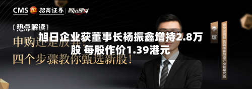 旭日企业获董事长杨振鑫增持2.8万股 每股作价1.39港元