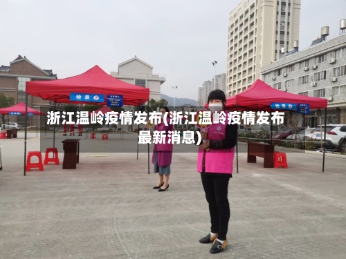 浙江温岭疫情发布(浙江温岭疫情发布最新消息)-第1张图片