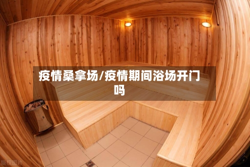 疫情桑拿场/疫情期间浴场开门吗