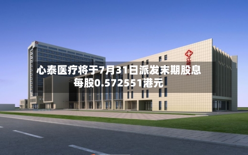心泰医疗将于7月31日派发末期股息每股0.572551港元