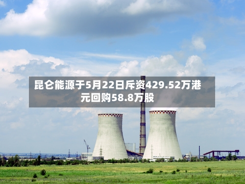 昆仑能源于5月22日斥资429.52万港元回购58.8万股