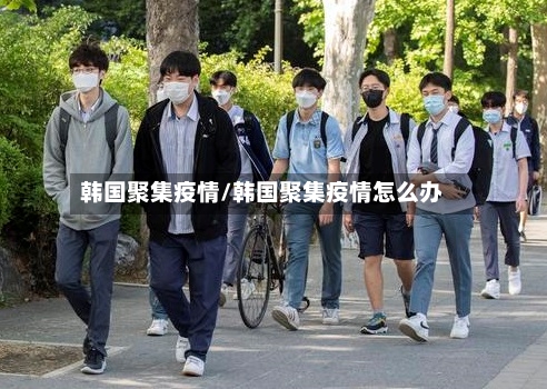 韩国聚集疫情/韩国聚集疫情怎么办