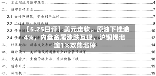【5.25日评】美元走软，原油下挫逾4%，内盘金属涨跌互现，沪铜锡涨逾1%双焦涨停