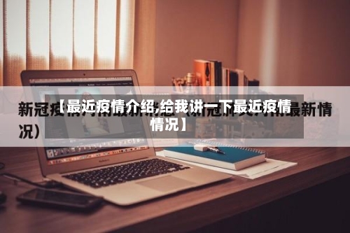 【最近疫情介绍,给我讲一下最近疫情情况】