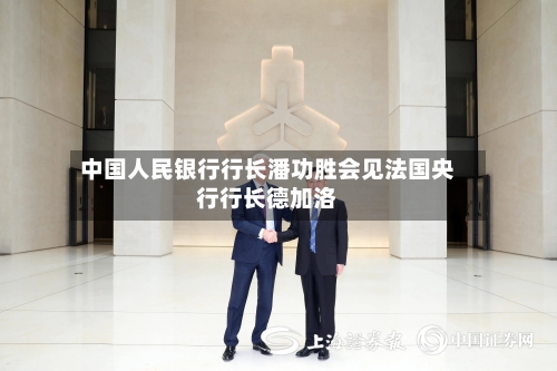 中国人民银行行长潘功胜会见法国央行行长德加洛