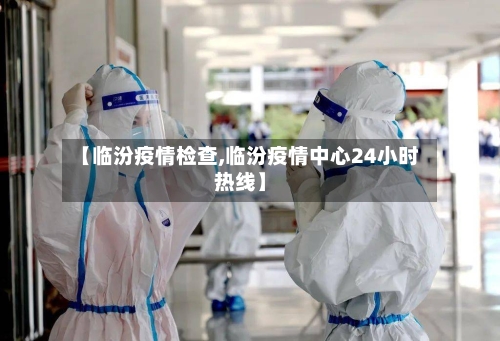 【临汾疫情检查,临汾疫情中心24小时热线】