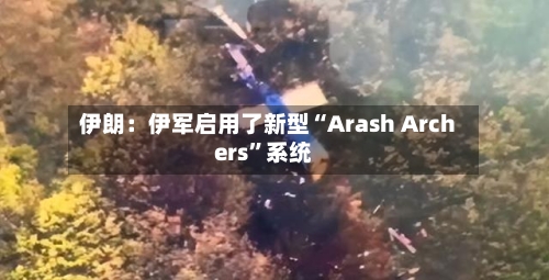 伊朗：伊军启用了新型“Arash Archers”系统