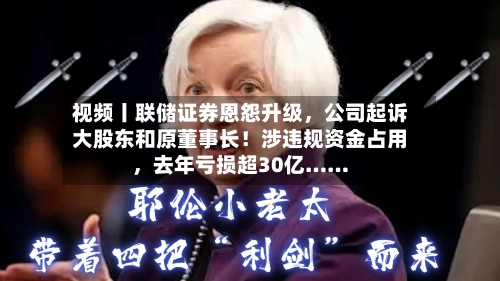 视频丨联储证券恩怨升级，公司起诉大股东和原董事长！涉违规资金占用，去年亏损超30亿……
