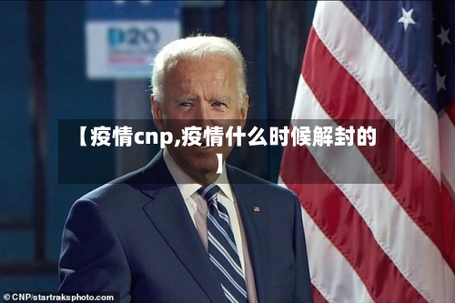 【疫情cnp,疫情什么时候解封的】
