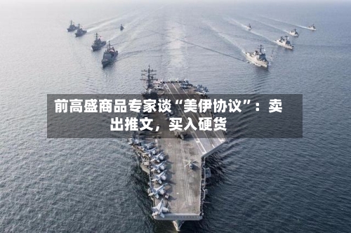 前高盛商品专家谈“美伊协议”：卖出推文，买入硬货