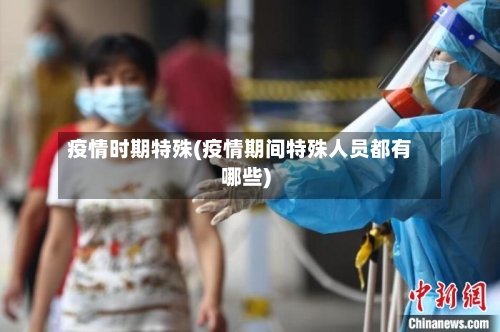 疫情时期特殊(疫情期间特殊人员都有哪些)