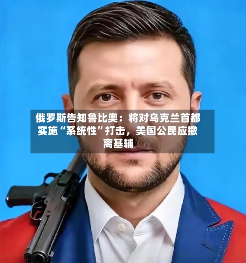 俄罗斯告知鲁比奥:将对乌克兰首都实施“系统性”打击,美国公民应撤离基辅