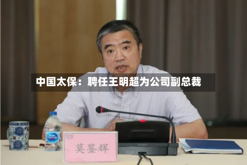中国太保：聘任王明超为公司副总裁