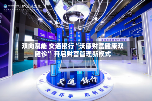 双向赋能 交通银行“沃德财富健康双健诊” 开启财富管理新模式