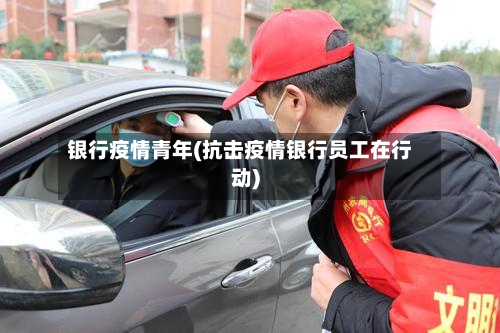 银行疫情青年(抗击疫情银行员工在行动)