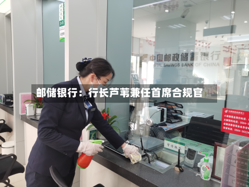 邮储银行:行长芦苇兼任首席合规官