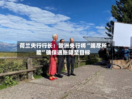 荷兰央行行长：欧洲央行将“竭尽所能”确保通胀降至目标