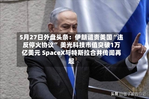 5月27日外盘头条：伊朗谴责美国“违反停火协议” 美光科技市值突破1万亿美元 SpaceX与特斯拉合并传闻再起