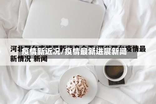 疫情新近况/疫情最新进展新闻