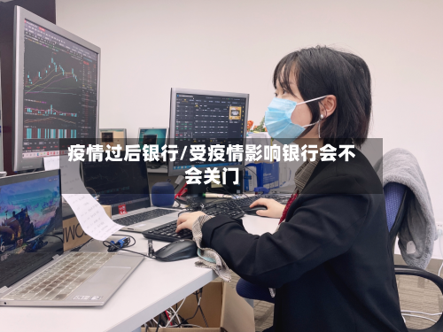 疫情过后银行/受疫情影响银行会不会关门