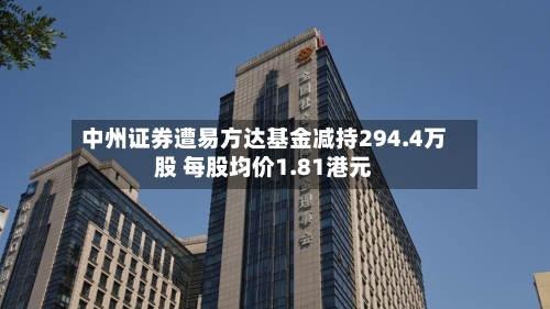 中州证券遭易方达基金减持294.4万股 每股均价1.81港元