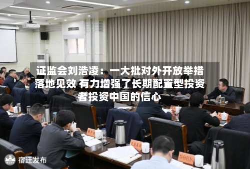 证监会刘浩凌：一大批对外开放举措落地见效 有力增强了长期配置型投资者投资中国的信心