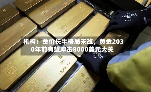 机构：金价长牛格局未改，黄金2030年前有望冲击8000美元大关