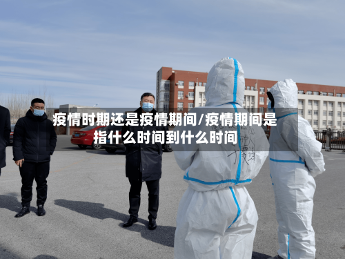 疫情时期还是疫情期间/疫情期间是指什么时间到什么时间