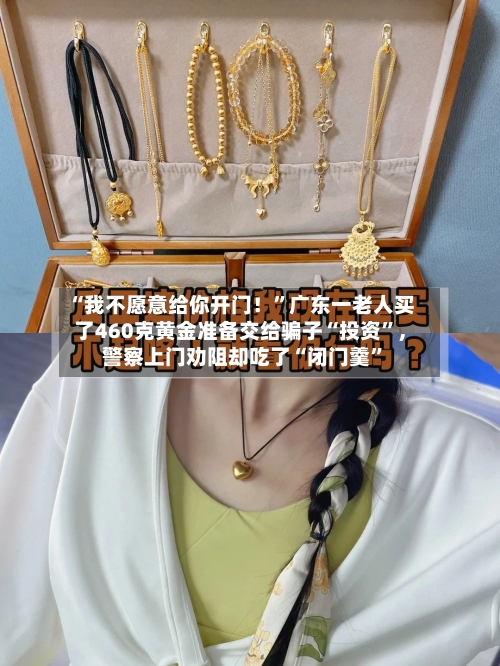 “我不愿意给你开门!”广东一老人买了460克黄金准备交给骗子“投资”,警察上门劝阻却吃了“闭门羹”