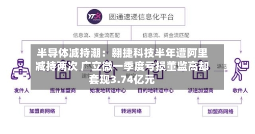 半导体减持潮：翱捷科技半年遭阿里减持两次 广立微一季度亏损董监高却套现3.74亿元