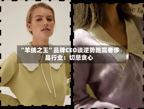 “羊绒之王”品牌CEO谈逆势跑赢奢侈品行业：切忌贪心