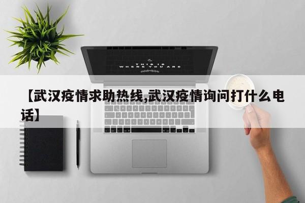 【武汉疫情求助热线,武汉疫情询问打什么电话】